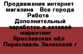 Продвижение интернет- магазина - Все города Работа » Дополнительный заработок и сетевой маркетинг   . Ярославская обл.,Переславль-Залесский г.